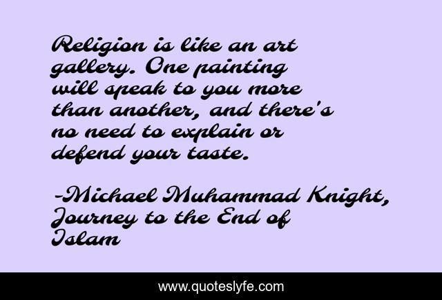 Religion is like an art gallery. One painting will speak to you more than another, and there's no need to explain or defend your taste.