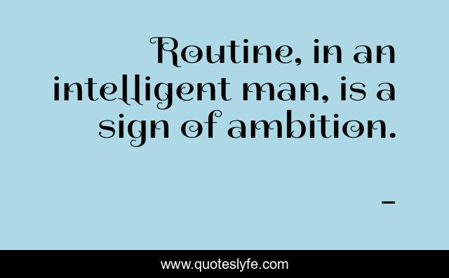 Routine, in an intelligent man, is a sign of ambition.