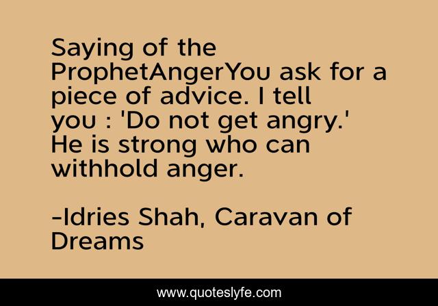 Saying of the ProphetAngerYou ask for a piece of advice. I tell you : 'Do not get angry.' He is strong who can withhold anger.