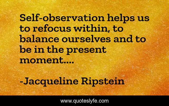 Self-observation helps us to refocus within, to balance ourselves and to be in the present moment....