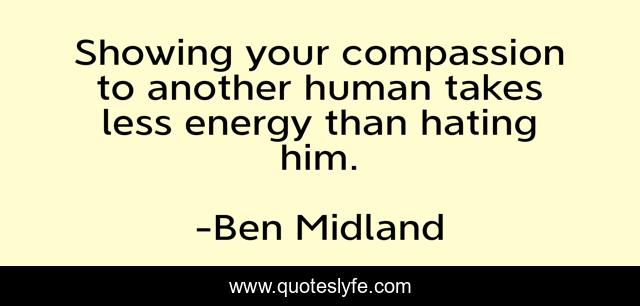 Showing your compassion to another human takes less energy than hating him.