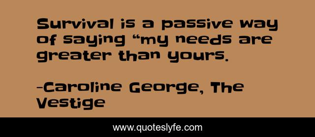 Survival is a passive way of saying “my needs are greater than yours.