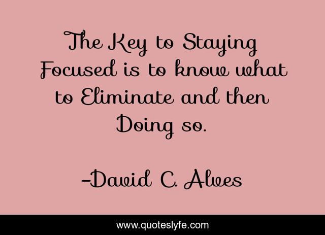 The Key to Staying Focused is to know what to Eliminate and then Doing so.