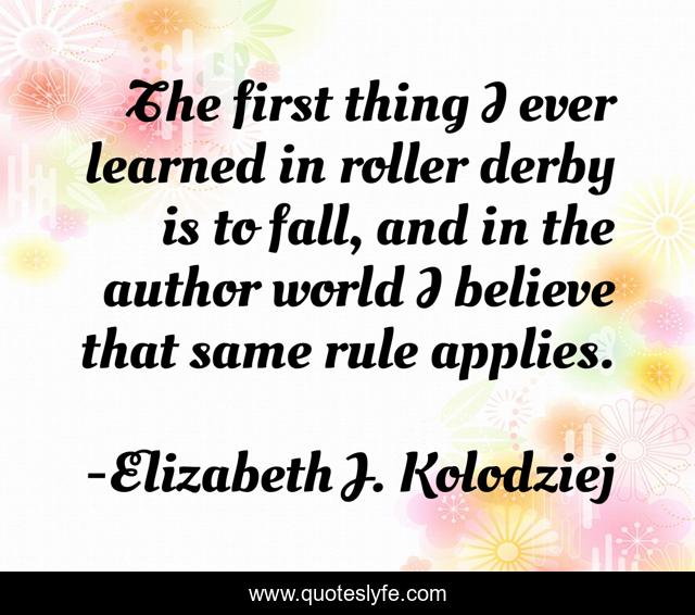 The first thing I ever learned in roller derby is to fall, and in the author world I believe that same rule applies.