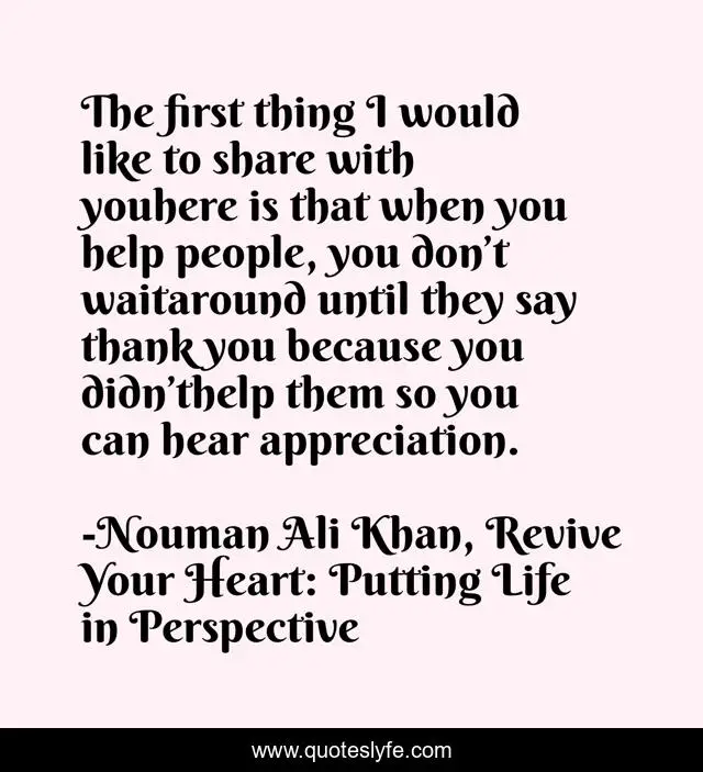 The first thing I would like to share with youhere is that when you help people, you don’t waitaround until they say thank you because you didn’thelp them so you can hear appreciation.