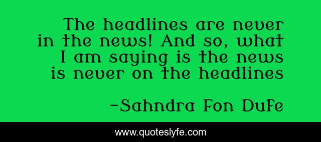 The headlines are never in the news! And so, what I am saying is the news is never on the headlines