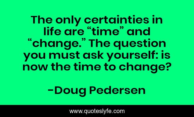 The only certainties in life are “time” and “change.” The question you must ask yourself: is now the time to change?