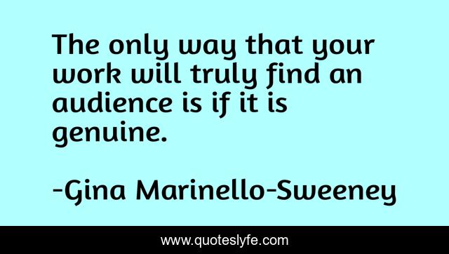 The only way that your work will truly find an audience is if it is genuine.