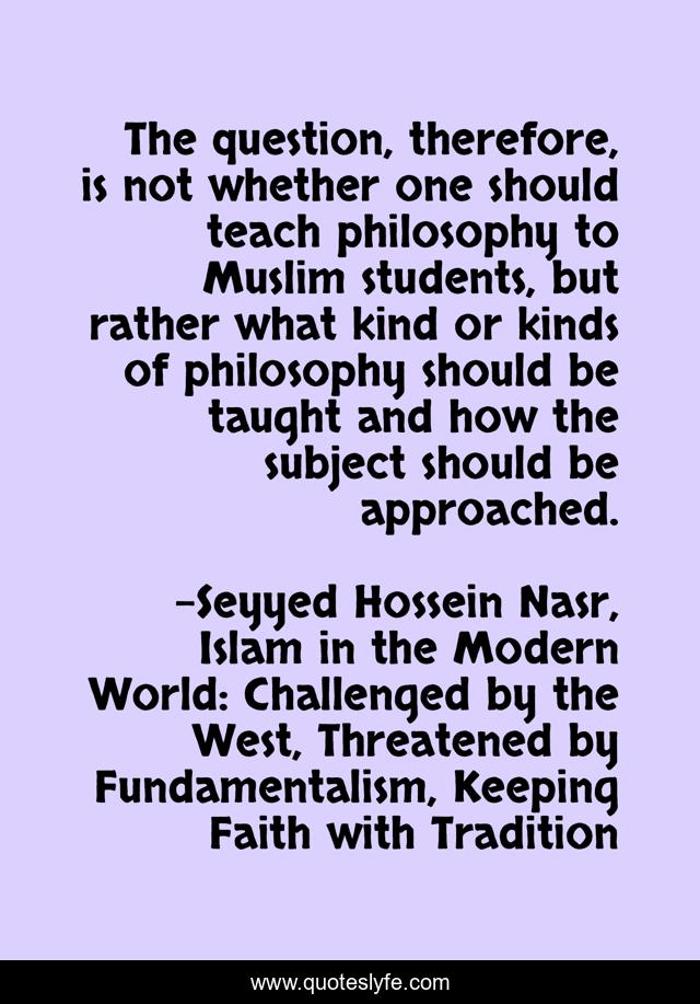 The question, therefore, is not whether one should teach philosophy to Muslim students, but rather what kind or kinds of philosophy should be taught and how the subject should be approached.