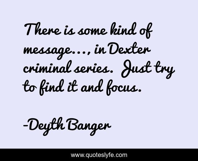 There is some kind of message..., in Dexter criminal series. Just try to find it and focus.