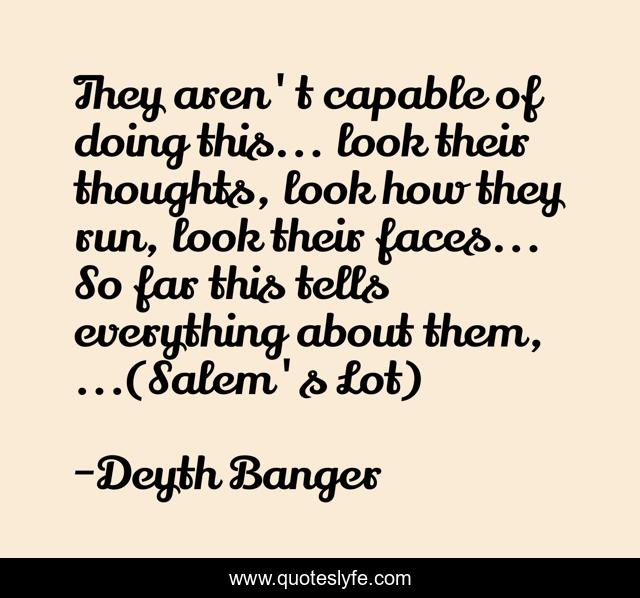 They aren't capable of doing this... look their thoughts, look how they run, look their faces... So far this tells everything about them, ...(Salem's Lot)