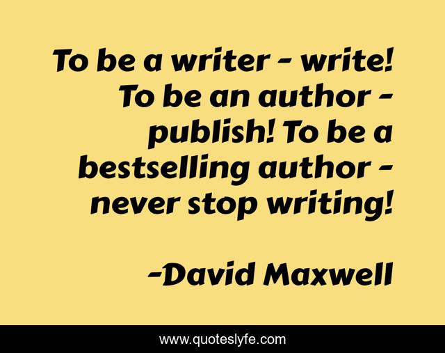 To be a writer - write! To be an author - publish! To be a bestselling author - never stop writing!