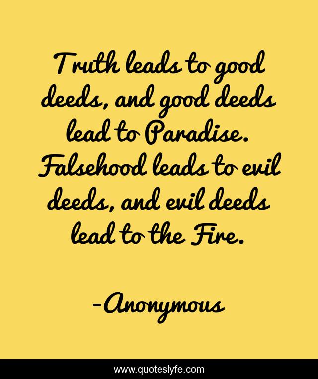 Truth leads to good deeds, and good deeds lead to Paradise. Falsehood leads to evil deeds, and evil deeds lead to the Fire.