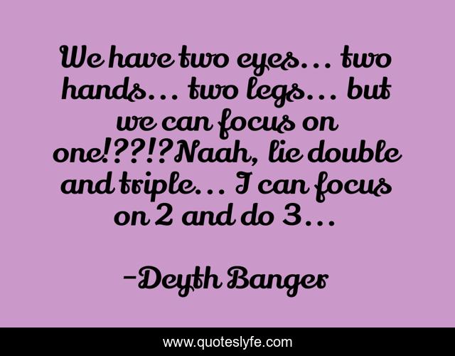 We have two eyes... two hands... two legs... but we can focus on one!??!?Naah, lie double and triple... I can focus on 2 and do 3...