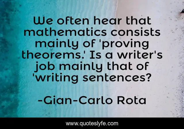 We often hear that mathematics consists mainly of 'proving theorems.' Is a writer's job mainly that of 'writing sentences?