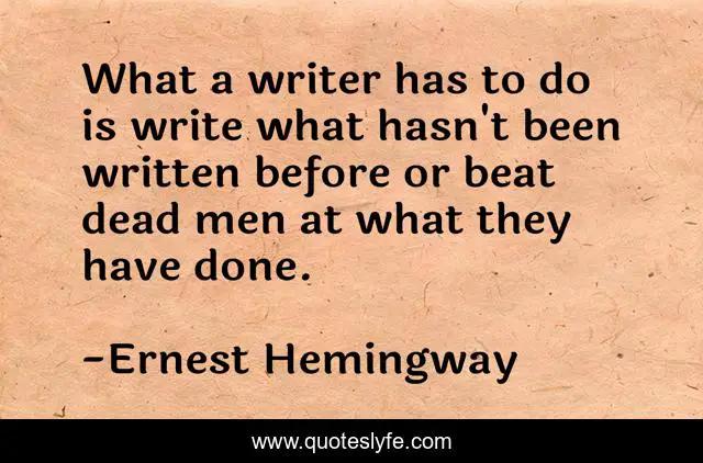 What a writer has to do is write what hasn't been written before or beat dead men at what they have done.