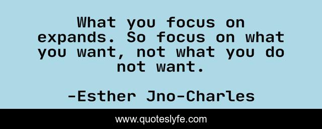 What you focus on expands. So focus on what you want, not what you do not want.