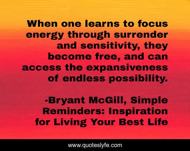 When one learns to focus energy through surrender and sensitivity, they become free, and can access the expansiveness of endless possibility.