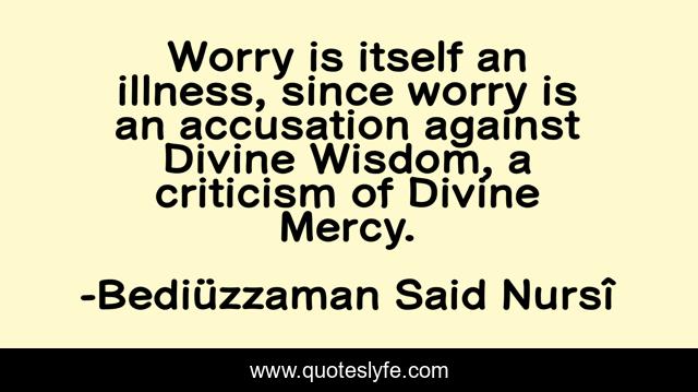 Worry is itself an illness, since worry is an accusation against Divine Wisdom, a criticism of Divine Mercy.