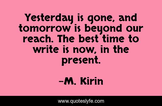 Yesterday is gone, and tomorrow is beyond our reach. The best time to write is now, in the present.