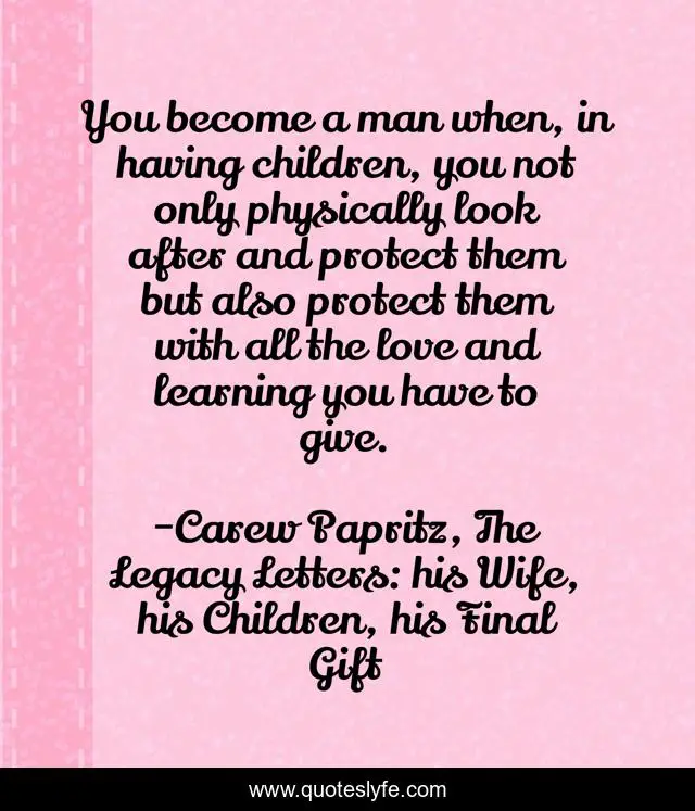 You become a man when, in having children, you not only physically look after and protect them but also protect them with all the love and learning you have to give.