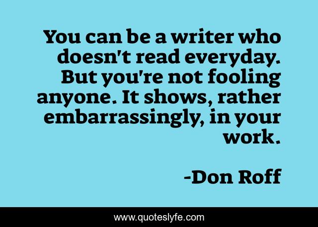 You can be a writer who doesn't read everyday. But you're not fooling anyone. It shows, rather embarrassingly, in your work.