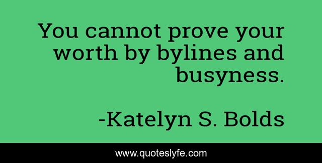 You cannot prove your worth by bylines and busyness.
