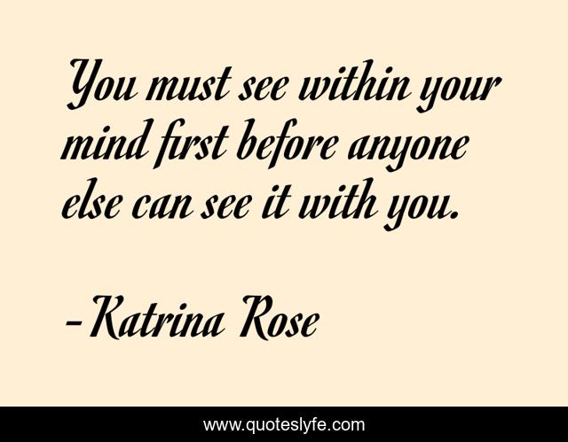 You must see within your mind first before anyone else can see it with you.