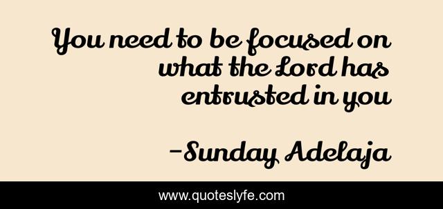 You need to be focused on what the Lord has entrusted in you