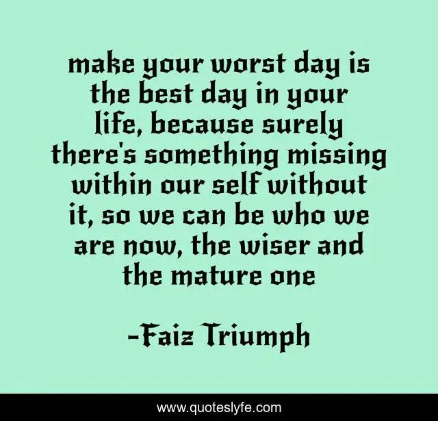 make your worst day is the best day in your life, because surely there's something missing within our self without it, so we can be who we are now, the wiser and the mature one