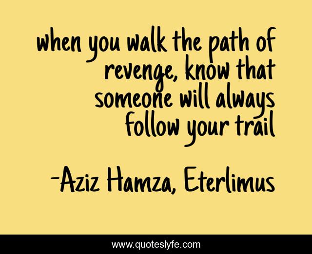 when you walk the path of revenge, know that someone will always follow your trail
