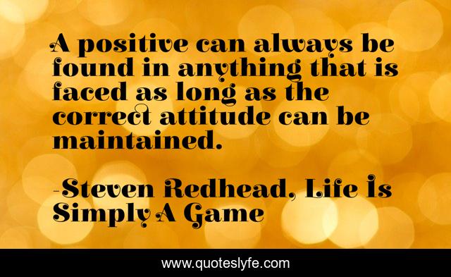 A positive can always be found in anything that is faced as long as the correct attitude can be maintained.