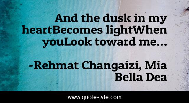 And the dusk in my heartBecomes lightWhen youLook toward me…