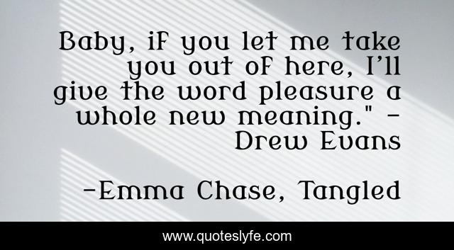Baby, if you let me take you out of here, I’ll give the word pleasure a whole new meaning.