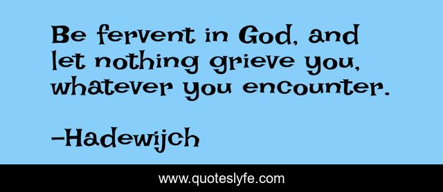 Be fervent in God, and let nothing grieve you, whatever you encounter.