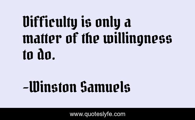 Difficulty is only a matter of the willingness to do.