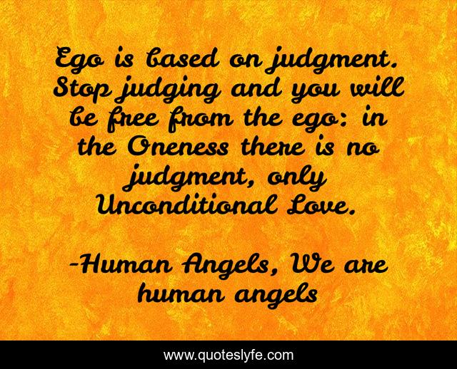 Ego is based on judgment. Stop judging and you will be free from the ego: in the Oneness there is no judgment, only Unconditional Love.