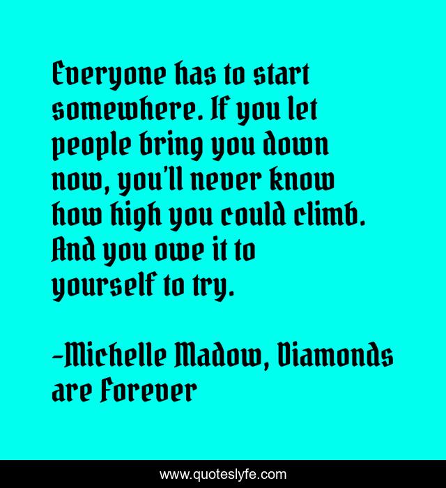 Everyone has to start somewhere. If you let people bring you down now, you’ll never know how high you could climb. And you owe it to yourself to try.