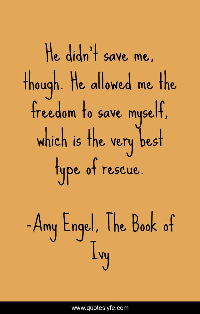 He didn’t save me, though. He allowed me the freedom to save myself, which is the very best type of rescue.