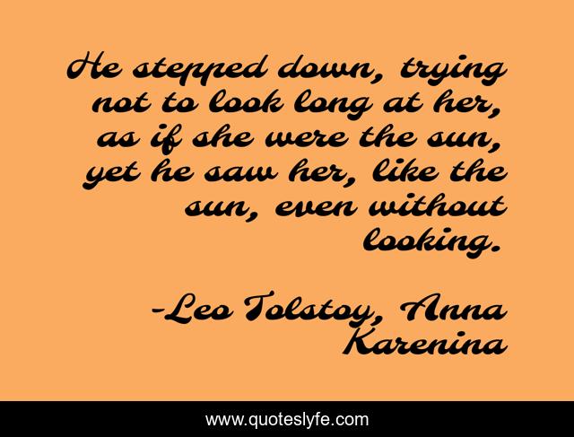 He stepped down, trying not to look long at her, as if she were the sun, yet he saw her, like the sun, even without looking.