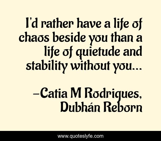 I'd rather have a life of chaos beside you than a life of quietude and stability without you...