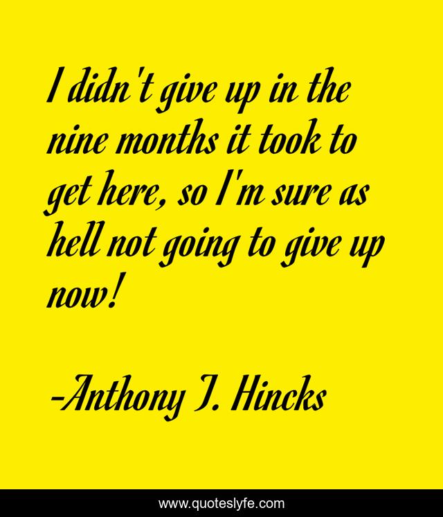 I didn't give up in the nine months it took to get here, so I'm sure as hell not going to give up now!