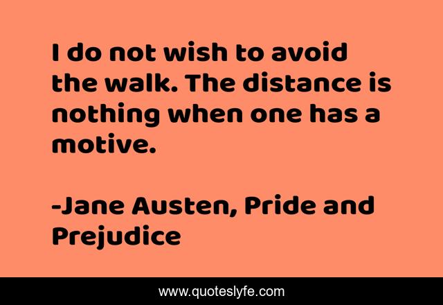 I do not wish to avoid the walk. The distance is nothing when one has a motive.