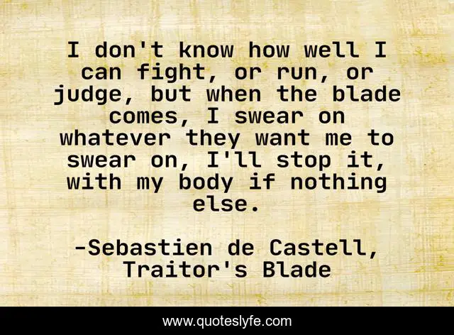 I don't know how well I can fight, or run, or judge, but when the blade comes, I swear on whatever they want me to swear on, I'll stop it, with my body if nothing else.
