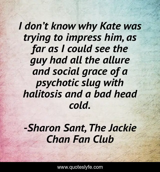 I don’t know why Kate was trying to impress him, as far as I could see the guy had all the allure and social grace of a psychotic slug with halitosis and a bad head cold.