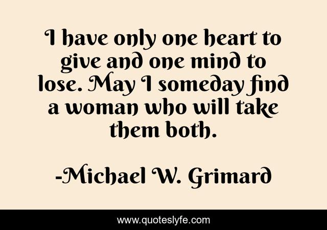I have only one heart to give and one mind to lose. May I someday find a woman who will take them both.