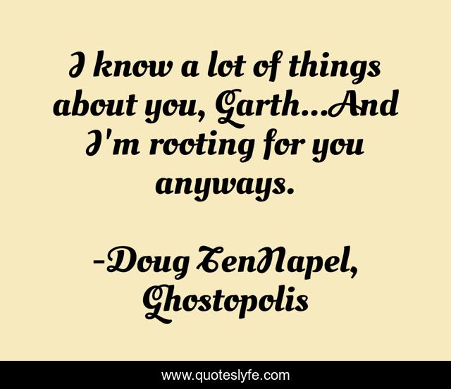 I know a lot of things about you, Garth...And I'm rooting for you anyways.