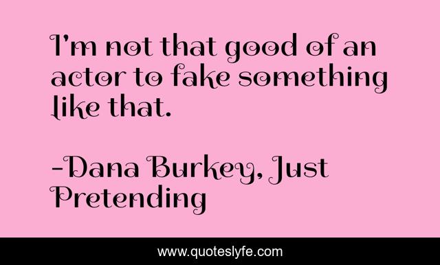 I'm not that good of an actor to fake something like that.