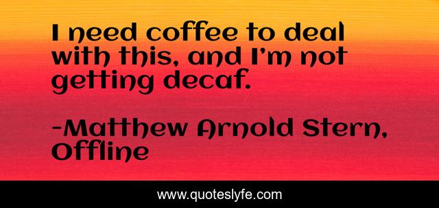 I need coffee to deal with this, and I’m not getting decaf.