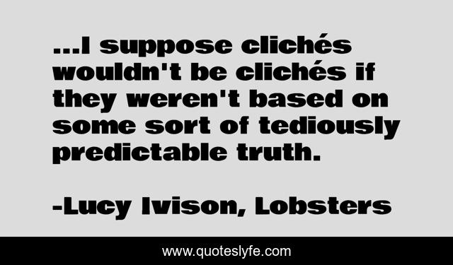 ...I suppose clichés wouldn't be clichés if they weren't based on some sort of tediously predictable truth.